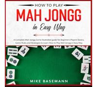 How to Play Mah Jongg in Easy Way: A Complete Mah Jongg Game illustrated Guide for Beginners Players!Basics, Instructions, Game Rules and Strategies to Learn How to Play Mah Jongg in Easy Way