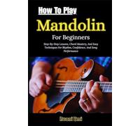 How To Play Mandolin For Beginners: Step-By-Step Lessons, Chord Mastery, And Easy Techniques For Rhythm, Confidence, And Song Performance