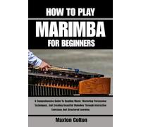 HOW TO PLAY MARIMBA FOR BEGINNERS: A Comprehensive Guide To Reading Music, Mastering Percussion Techniques, And Creating Beautiful Melodies Through Interactive Exercises And Structured Learning