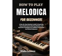 HOW TO PLAY MELODICA FOR BEGINNERS: A Step-By-Step Musician’s Guide To Mastering Keys, Breath Control, Hand Coordination, And Expressive Techniques For Confident Performance And Musical Enjoyment