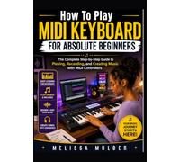 How To Play Midi Keyboard FOR ABSOLUTE BEGINNERS: The Complete Step-by-Step Guide to Playing, Recording, and Creating Music with MIDI Controllers