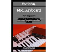 How To Play Midi Keyboard For Beginners: Create Studio-Quality Tracks, Smooth Digital Performance & Creative Music Production With Confidence