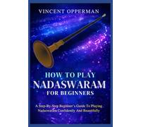 HOW TO PLAY NADASWARAM FOR BEGINNERS: A Step-By-Step Beginner’s Guide To Playing Nadaswaram Confidently And Beautifully.