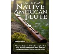 How To Play Native American Flute: A Complete Beginner’s Guide to Choosing Your First Flute, Mastering the Pentatonic Minor Scale, and Playing Easy Songs with Step-by-Step Instructions