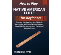 HOW TO PLAY NATIVE AMERICAN FLUTE FOR BEGINNERS: Discover the Soothing Art of Melodic Expression with Step-by-Step Lessons, Breathing Techniques, and Traditional Playing Styles
