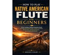 How To Play Native American Flute For Beginners: Unlock Confident Playing & Expressive Sound: A Complete Skill-Building Guide to Intuitive Techniques, ... Expression for the Aspiring Flute Musician