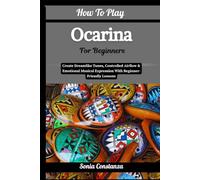 How To Play Ocarina For Beginners: Create Dreamlike Tunes, Controlled Airflow & Emotional Musical Expression With Beginner-Friendly Lessons