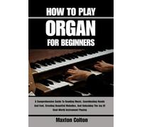 HOW TO PLAY ORGAN FOR BEGINNERS: A Comprehensive Guide To Reading Music, Coordinating Hands And Feet, Creating Beautiful Melodies, And Unlocking The Joy Of Real-World Instrument Playing