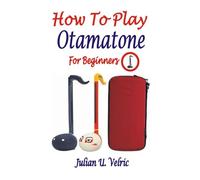 HOW TO PLAY OTAMATONE FOR BEGINNERS: A Thoughtful And Practical Guide To Building Musical Skills On The Otamatone