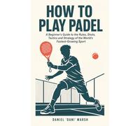 How to Play Padel: A Beginner's Guide to the Rules, Shots, Tactics and Strategy of the World's Fastest-Growing Sport