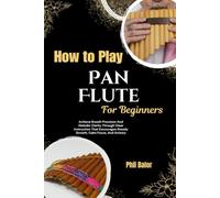 How To Play Pan Flute For Beginners: Achieve Breath Precision And Melodic Clarity Through Clear Instruction That Encourages Steady Growth, Calm Focus, And Artistry