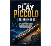 How To Play Piccolo For Beginners: Instant Confidence & Skill Building in Tone, Technique & Musical Expression - The Ultimate Beginner’s Roadmap to ... Fundamentals, and Creating Beautiful Music