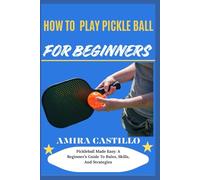 HOW TO PLAY PICKLE BALL FOR BEGINNERS: Pickleball Made Easy: A Beginner’s Guide To Rules, Skills, And Strategies