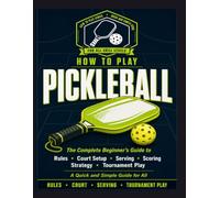 How to Play Pickleball: The Complete Beginner's Guide: Rules, Court Setup, Serving, Scoring, Strategy, and Tournament Play. A Quick and simple guild for all.