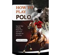How to Play Polo: Step-by-Step Training, Horse Care, and Match Strategies for All Levels