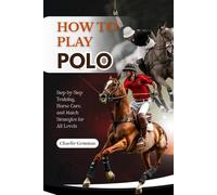How to Play Polo: Step-by-Step Training, Horse Care, and Match Strategies for All Levels