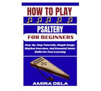 HOW TO PLAY PSALTERY FOR BEGINNERS: Step-By-Step Tutorials, Simple Songs, Rhythm Exercises, And Essential Music Skills For Fast Learning