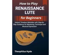 HOW TO PLAY RENAISSANCE LUTE FOR BEGINNERS: Unlock Timeless Melodies with Step-by-Step Guidance for Mastering Technique and Musical Expression