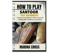 HOW TO PLAY SANTOOR FOR BEGINNERS: A Step-By-Step Beginner’s Music Course For Building Skill, Confidence, And Passion