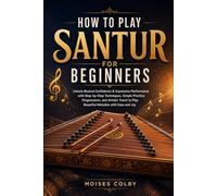 How To Play Santur For Beginners: Unlock Musical Confidence & Expressive Performance with Step-by-Step Techniques, Simple Practice Progressions, and ... to Play Beautiful Melodies with Ease and Joy
