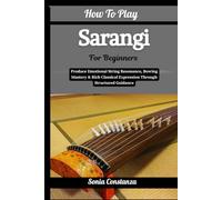 How To Play Sarangi For Beginners: Produce Emotional String Resonance, Bowing Mastery & Rich Classical Expression Through Structured Guidance
