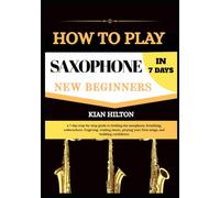 HOW TO PLAY SAXOPHONE IN 7 DAYS FOR NEW BEGINNERS: a 7-day step-by-step guide to holding the saxophone, breathing, embouchure, fingering, reading ... your first songs, and building confidence