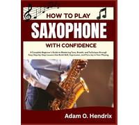HOW TO PLAY SAXOPHONE WITH CONFIDENCE: A Complete Beginner’s Guide to Mastering Tone, Breath, and Technique through Easy Step-by-Step Lessons that Build Skill, Expression, and Pure Joy in Your Playing