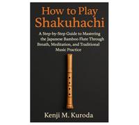 How To Play Shakuhachi: A Step-By-Step Guide To Mastering The Japanese Bamboo Flute Through Breath, Meditation, And Traditional Music Practice