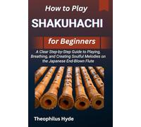 HOW TO PLAY SHAKUHACHI FOR BEGINNERS: A Clear Step-by-Step Guide to Playing, Breathing, and Creating Soulful Melodies on the Japanese End-Blown Flute