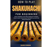 How To Play Shakuhachi For Beginners: Achieve Meditative Tone With Traditional Techniques, Breath Control, And Exercises That Build Awareness And Musical Expression