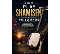 How To Play Shamisen For Beginners: Essential Techniques, Confident Musicianship, and Authentic Expression to Unlock Beautiful Strings and Build ... on Japan’s Iconic Three-String Instrument