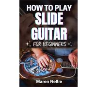 HOW TO PLAY SLIDE GUITAR FOR BEGINNERS: Mastering Unique Sounds Through Fretting Innovations, Tone Control, Smooth Transitions And More From Scratch