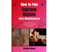 How To Play Soprano Ukulele For Beginners: Unlock Effortless Musical Confidence: Easy Chords, Smooth Strumming Patterns, Simple Song Mastery On 4-String Mini Guitar - Guide Self-Taught