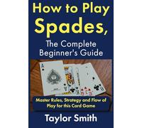 How to Play Spades, the Complete Beginner's Guide: Master Rules, Strategy and Flow of Play for the Card Game Spades