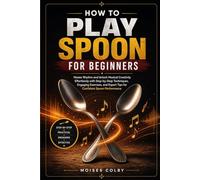 How To Play Spoon For Beginners: Master Rhythm and Unlock Musical Creativity Effortlessly with Step-by-Step Techniques, Engaging Exercises, and Expert Tips for Confident Spoon Performance