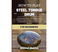 HOW TO PLAY STEEL TONGUE DRUM FOR BEGINNERS: Unlock Rhythmic Mastery And Musical Expression With Step-By-Step Guidance, Essential Techniques, And Inspiring Practice Plans Designed For New Musicians