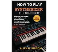 HOW TO PLAY SYNTHESIZER FOR BEGINNERS: LEARN TO PLAY IN NO TIME: A Step-by-Step Guide to Mastering Synthesizer Basics, Essential Techniques, and Creating Your First Sounds-Perfect for New Musicians