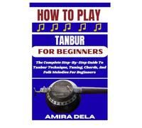 HOW TO PLAY TANBUR FOR BEGINNERS: The Complete Step-By-Step Guide To Tanbur Technique, Tuning, Chords, And Folk Melodies For Beginners