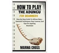 HOW TO PLAY THE ADUNGU FOR BEGINNERS: Step-By-Step Guide To African Harp - Essential Techniques, Easy Lessons, And Tips For Aspiring Musicians