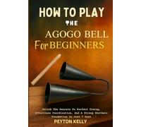 How To Play The Agogo Bell For Beginners: Unlock The Secrets To Perfect Timing, Effortless Coordination, And A Strong Rhythmic Foundation In Just 7 Days