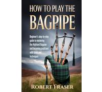 How To Play The Bagpipe: Beginner’s Step-by-Step Guide to Mastering the Highland Bagpipe and Becoming Proficient with Tunes and Techniques