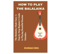 HOW TO PLAY THE BALALAIKA: The Balalaika Made Easy: A Step-by-Step Beginner’s Guide to Playing Beautiful Russian Melodies