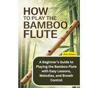 How To Play the Bamboo Flute: A Beginner’s Guide to Playing the Bamboo Flute with Easy Lessons, Melodies, and Breath Control