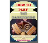 How To Play The Bandoneon: A Step-By-Step Beginner’s Guide To Mastering Bandoneon Techniques, Finger Placement, And Tango Melodies