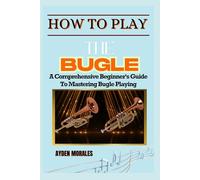 HOW TO PLAY THE BUGLE: A Comprehensive Beginner's Guide To Mastering Bugle Playing