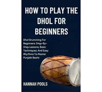 HOW TO PLAY THE DHOL FOR BEGINNERS: Dhol Drumming For Beginners: Step-By-Step Lessons, Basic Techniques, And Easy Rhythms To Master Punjabi Beats