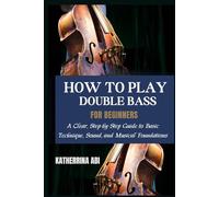 HOW TO PLAY THE DOUBLE BASS FOR BEGINNERS: A Clear, Step-by-Step Guide to Basic Technique, Sound, and Musical Foundations