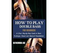 HOW TO PLAY THE DOUBLE BASS FOR BEGINNERS: A Clear, Step-by-Step Guide to Basic Technique, Sound, and Musical Foundations
