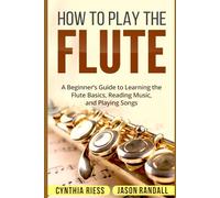 How to Play the Flute: A Beginner’s Guide to Learning the Flute Basics, Reading Music, and Playing Songs (Woodwinds for Beginners)