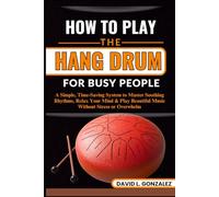 HOW TO PLAY THE HANG DRUM FOR BUSY PEOPLE: A Simple, Time-Saving System to Master Soothing Rhythms, Relax Your Mind & Play Beautiful Music Without Stress or Overwhelm